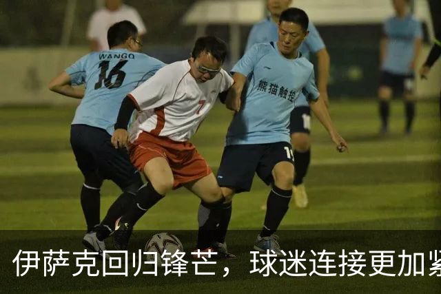 伊萨克回归锋芒，球迷连接更加紧密