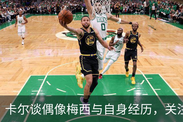 卡尔谈偶像梅西与自身经历，关注成长与挑战